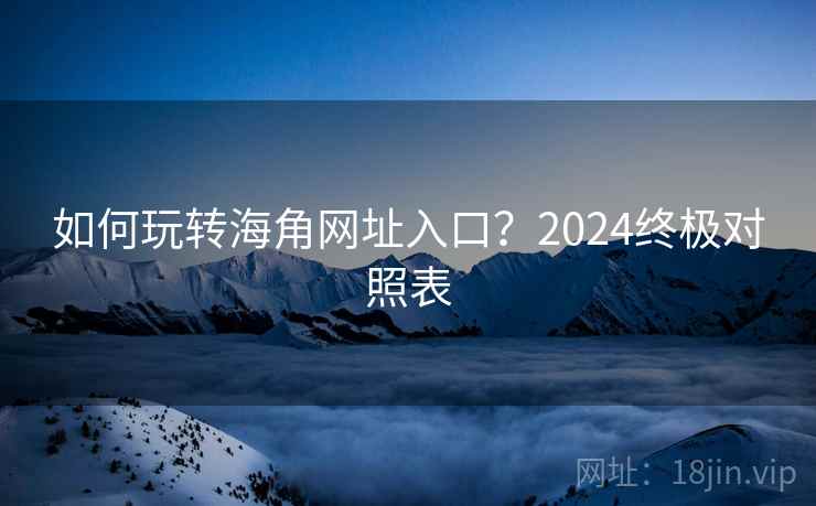 如何玩转海角网址入口？2024终极对照表