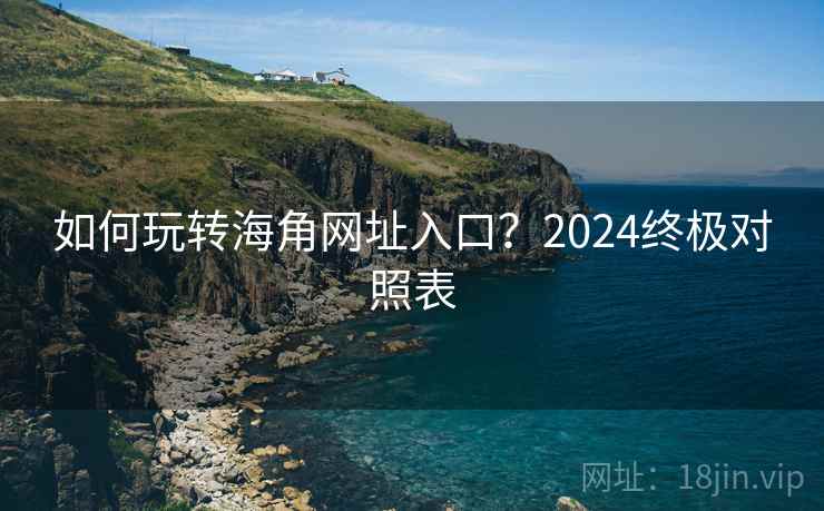 如何玩转海角网址入口?2024终极对照表