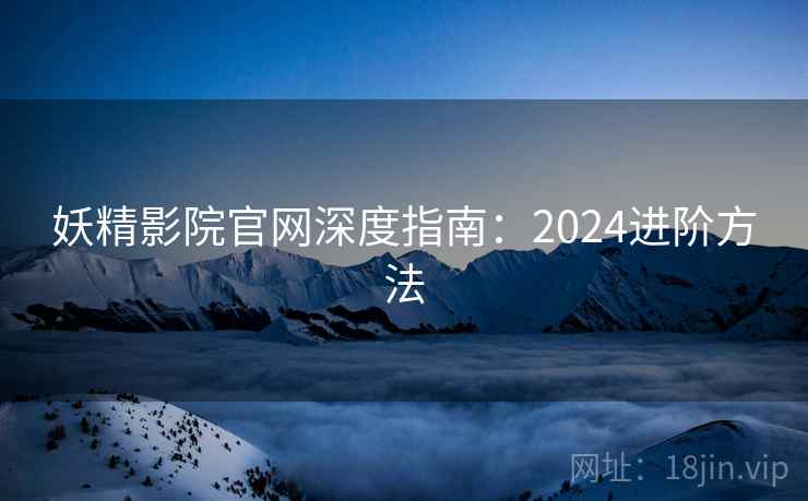 妖精影院官网深度指南:2024进阶方法