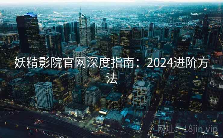 妖精影院官网深度指南：2024进阶方法