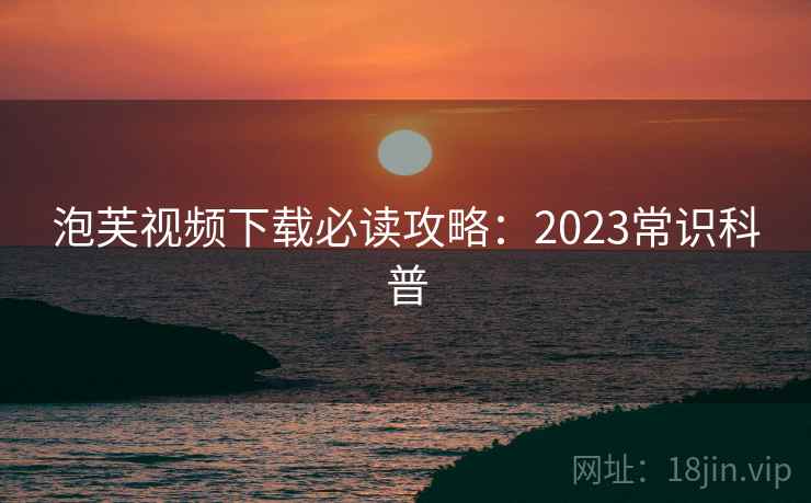 泡芙视频下载必读攻略：2023常识科普
