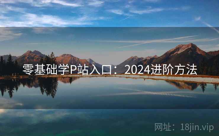 零基础学P站入口：2024进阶方法