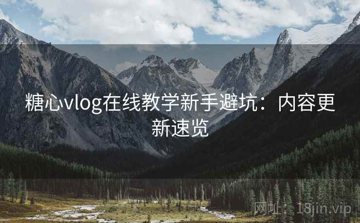 糖心vlog在线教学新手避坑:内容更新速览
