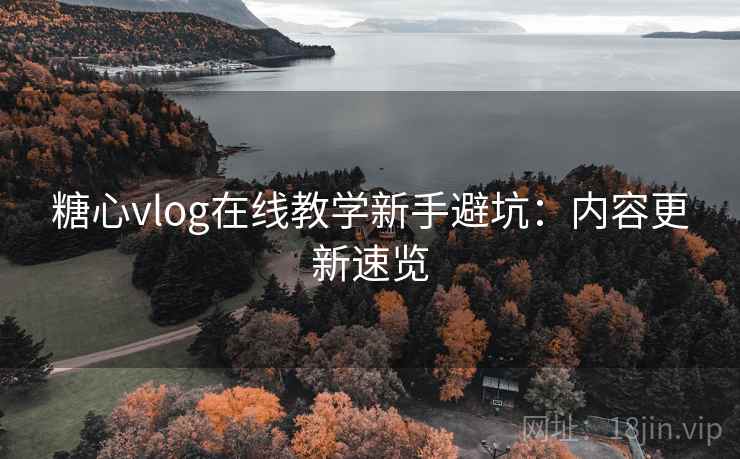 糖心vlog在线教学新手避坑：内容更新速览