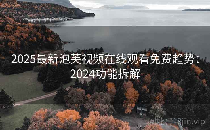 2025最新泡芙视频在线观看免费趋势:2024功能拆解
