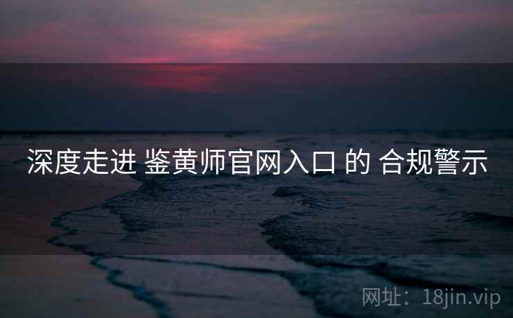 深度走进 鉴黄师官网入口 的 合规警示