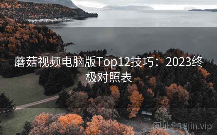 蘑菇视频电脑版Top12技巧：2023终极对照表