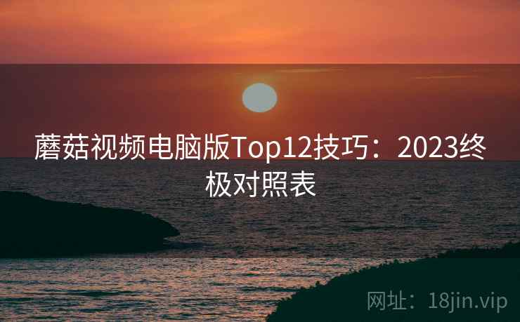 蘑菇视频电脑版Top12技巧:2023终极对照表