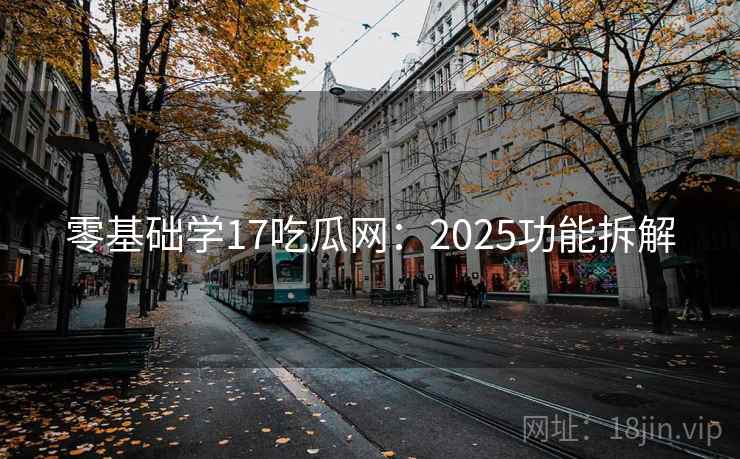 零基础学17吃瓜网：2025功能拆解
