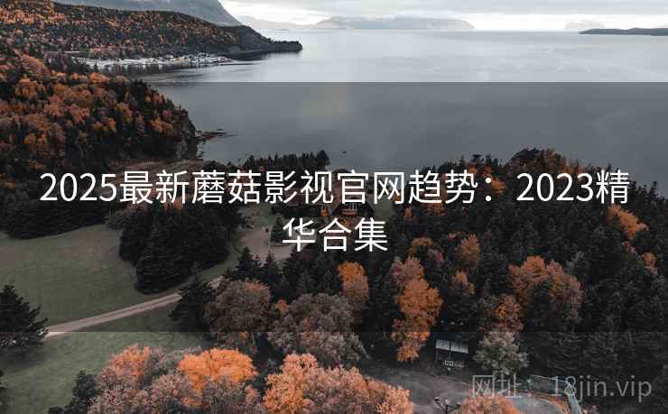 2025最新蘑菇影视官网趋势：2023精华合集
