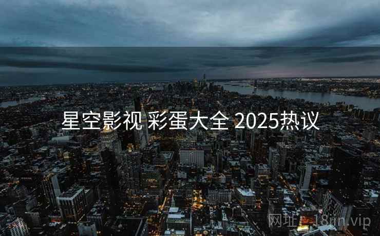 星空影视 彩蛋大全 2025热议