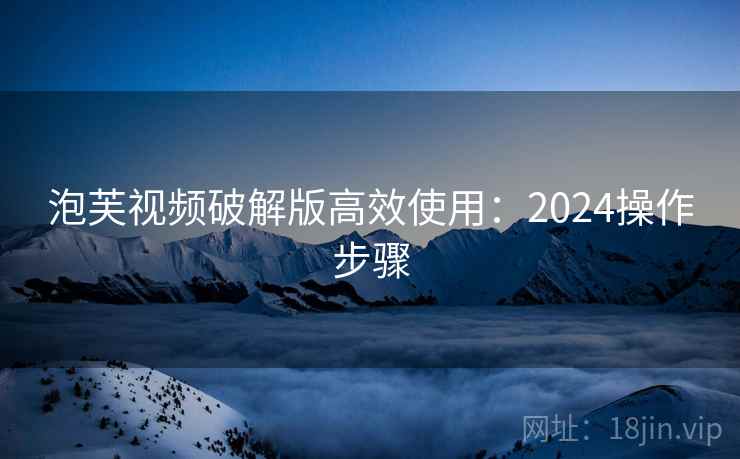 泡芙视频破解版高效使用：2024操作步骤