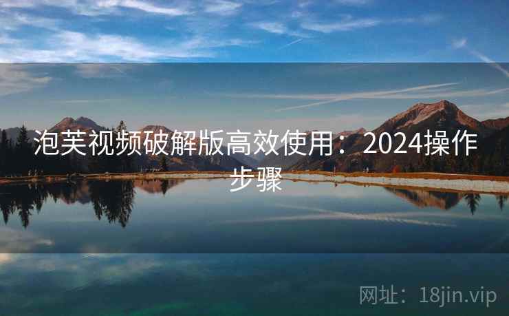 泡芙视频破解版高效使用:2024操作步骤