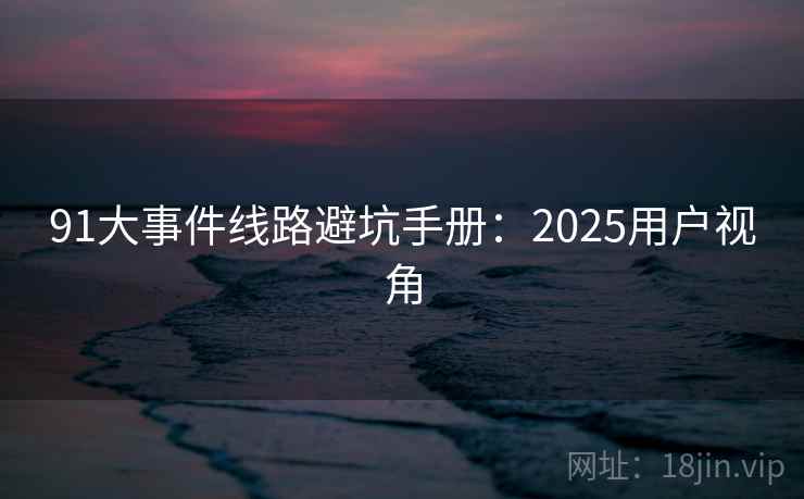 91大事件线路避坑手册：2025用户视角