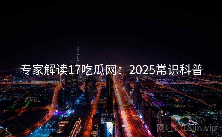 专家解读17吃瓜网：2025常识科普