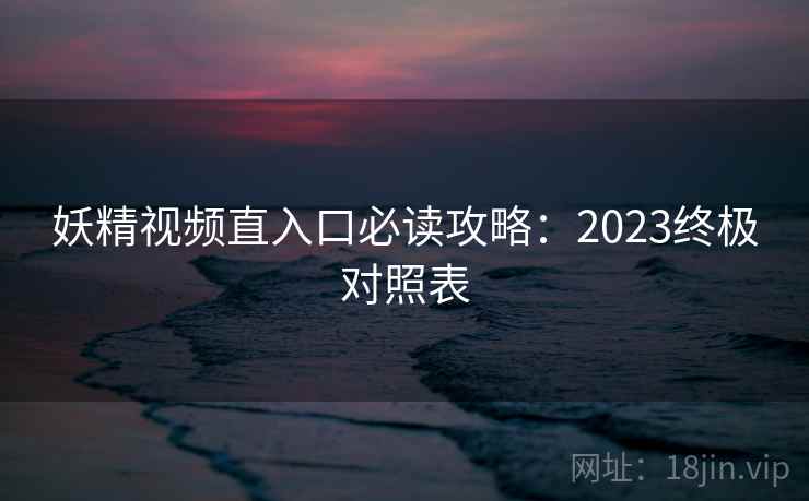 妖精视频直入口必读攻略：2023终极对照表
