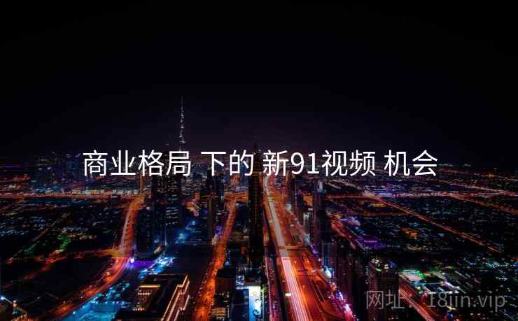 商业格局 下的 新91视频 机会