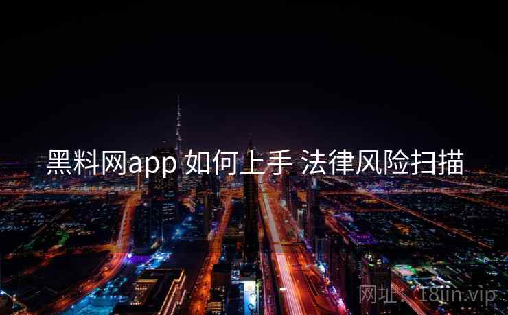 黑料网app 如何上手 法律风险扫描