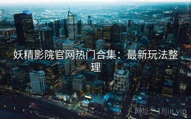 妖精影院官网热门合集:最新玩法整理