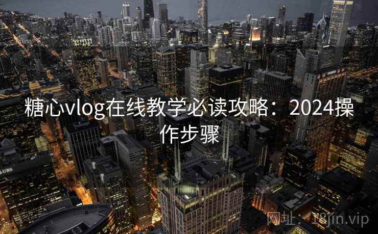 糖心vlog在线教学必读攻略:2024操作步骤