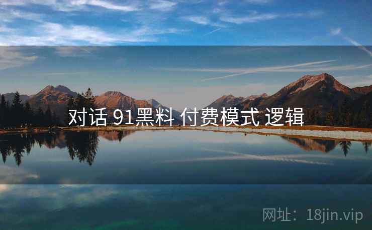 对话 91黑料 付费模式 逻辑