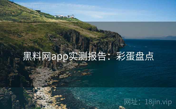 黑料网app实测报告:彩蛋盘点