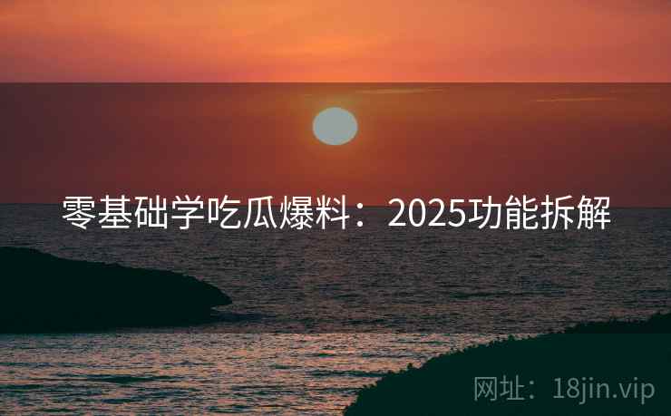 零基础学吃瓜爆料:2025功能拆解