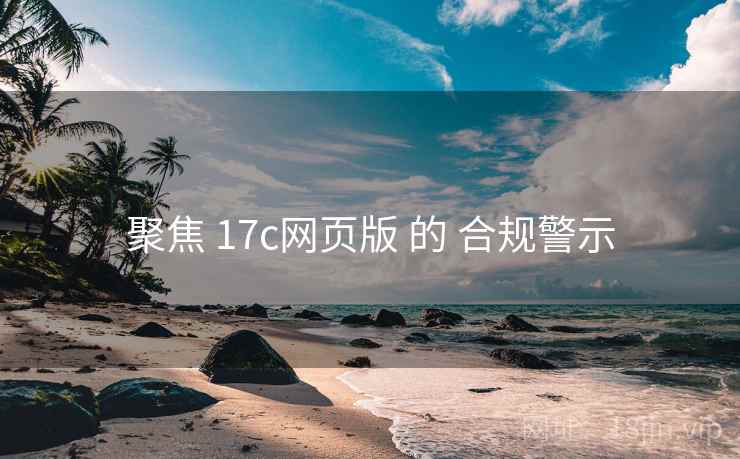 聚焦 17c网页版 的 合规警示
