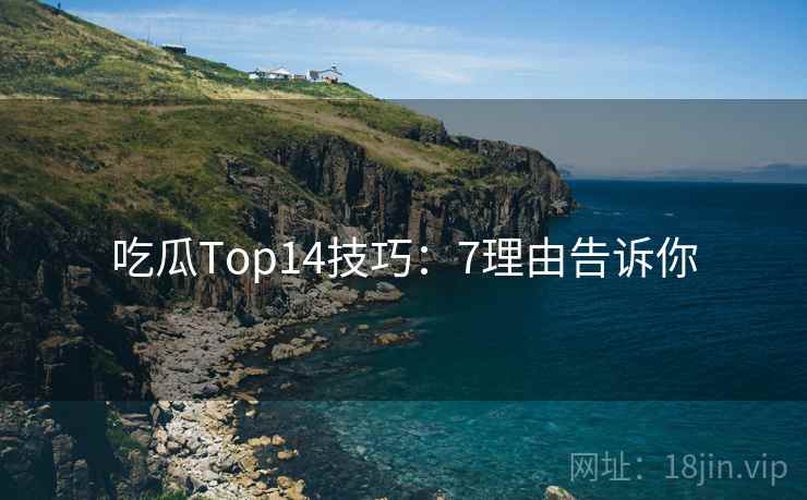 吃瓜Top14技巧：7理由告诉你