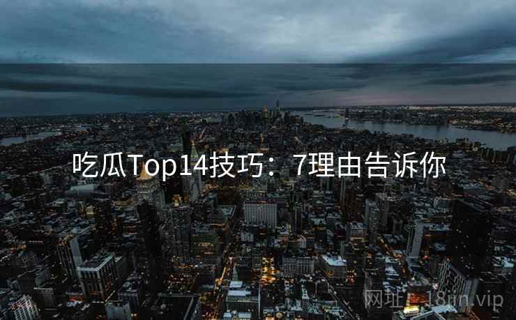 吃瓜Top14技巧:7理由告诉你