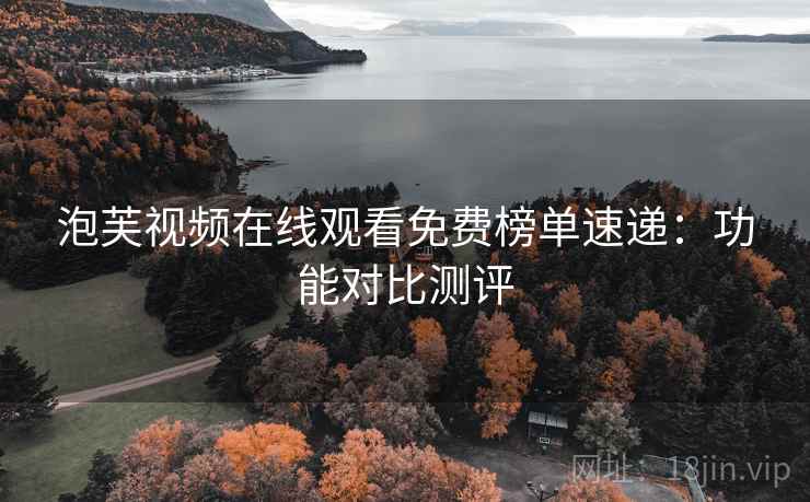 泡芙视频在线观看免费榜单速递：功能对比测评