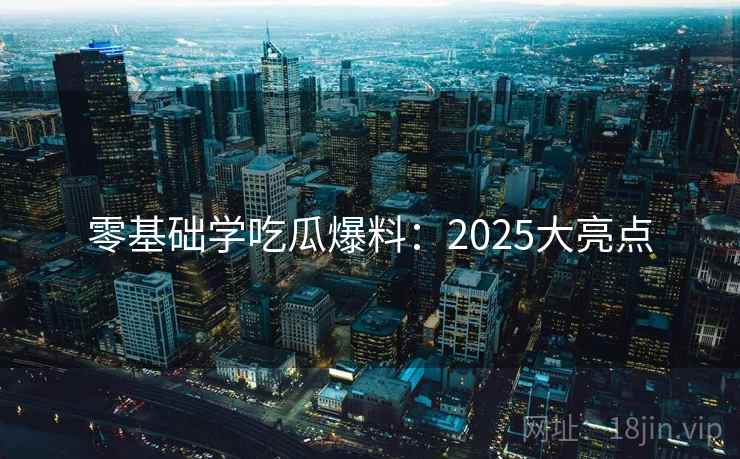 零基础学吃瓜爆料:2025大亮点