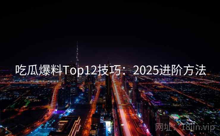 吃瓜爆料Top12技巧：2025进阶方法