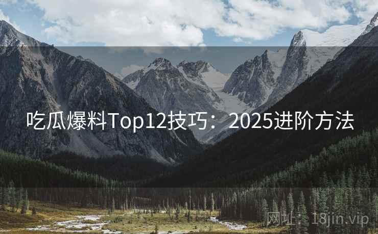 吃瓜爆料Top12技巧:2025进阶方法