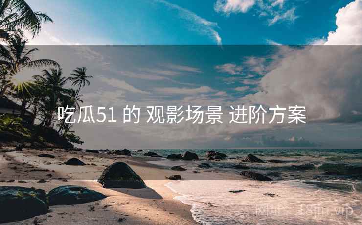 吃瓜51 的 观影场景 进阶方案