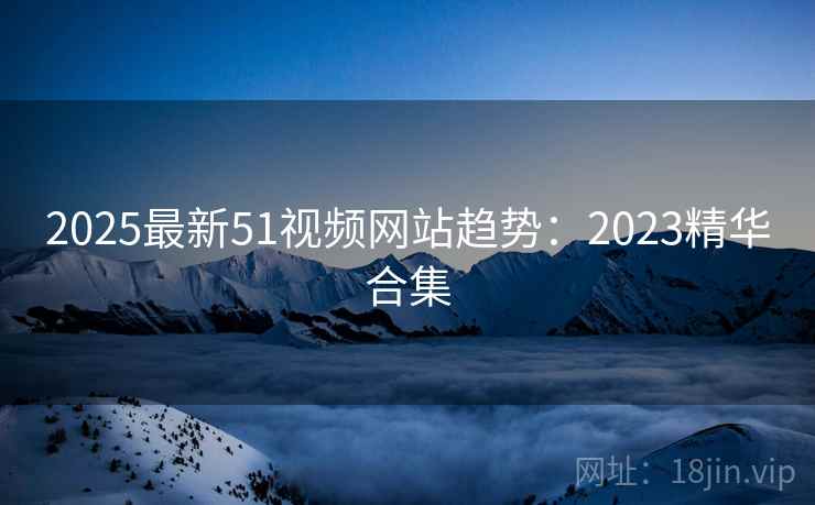 2025最新51视频网站趋势:2023精华合集