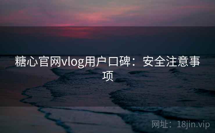 糖心官网vlog用户口碑：安全注意事项