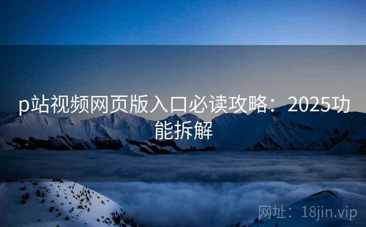 p站视频网页版入口必读攻略：2025功能拆解