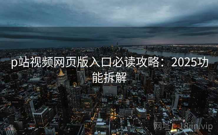 p站视频网页版入口必读攻略:2025功能拆解