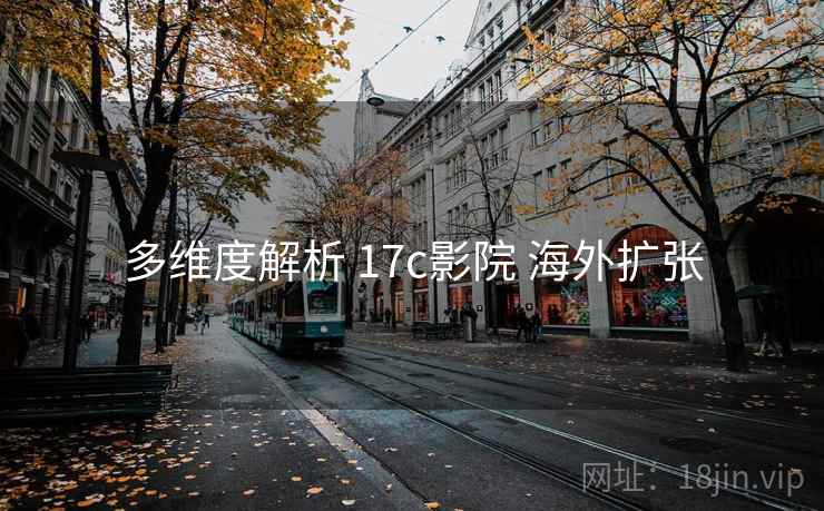 多维度解析 17c影院 海外扩张