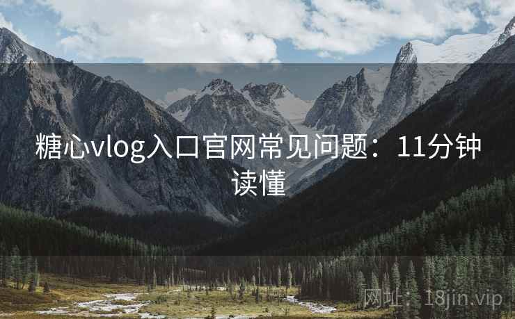 糖心vlog入口官网常见问题:11分钟读懂