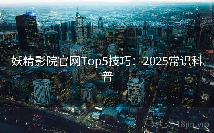 妖精影院官网Top5技巧：2025常识科普