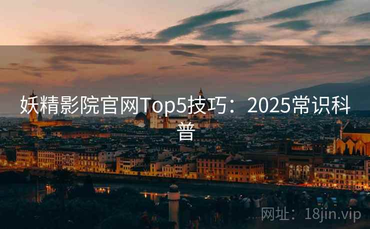 妖精影院官网Top5技巧:2025常识科普