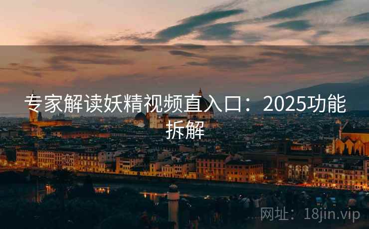 专家解读妖精视频直入口：2025功能拆解