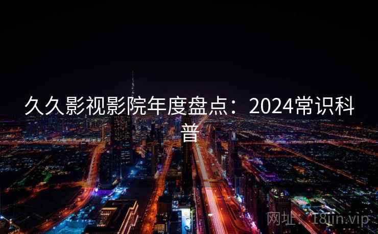 久久影视影院年度盘点：2024常识科普