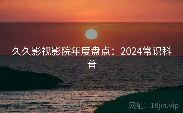 久久影视影院年度盘点:2024常识科普