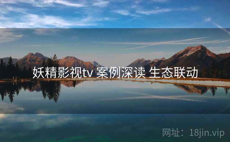 妖精影视tv 案例深读 生态联动