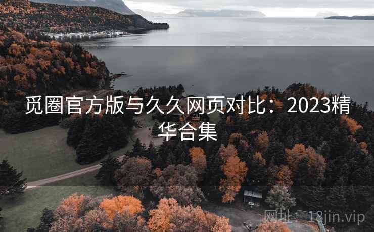 觅圈官方版与久久网页对比：2023精华合集