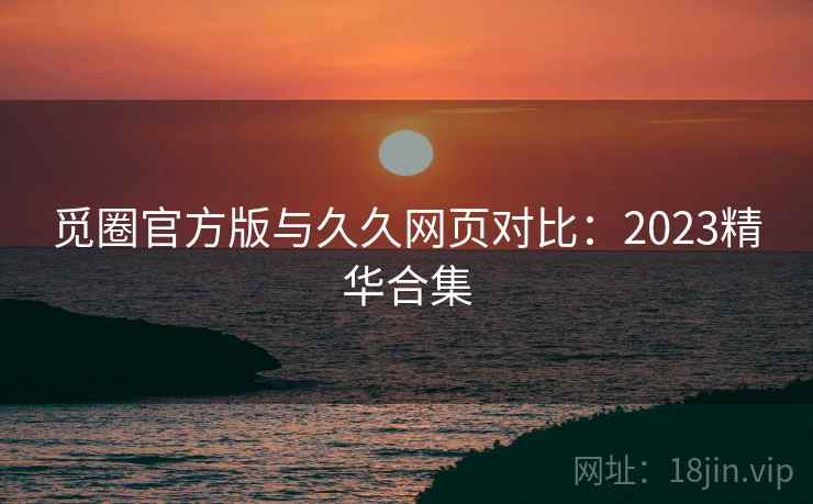 觅圈官方版与久久网页对比:2023精华合集