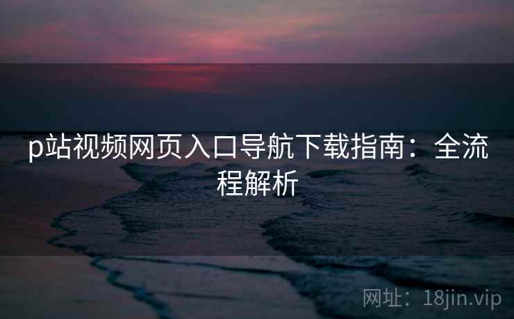 p站视频网页入口导航下载指南:全流程解析